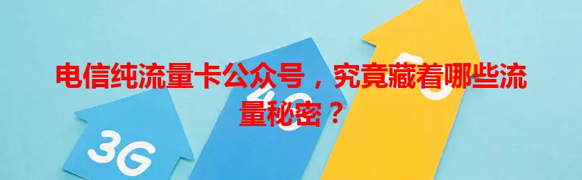 电信纯流量卡公众号，究竟藏着哪些流量秘密？