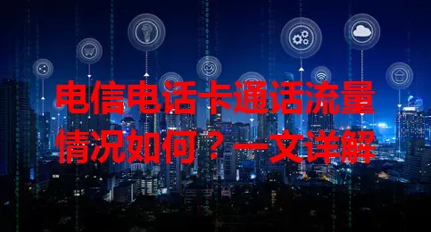 电信电话卡通话流量情况如何？一文详解