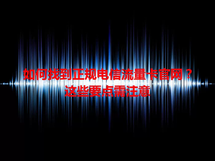 如何找到正规电信流量卡官网？这些要点需注意