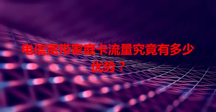 电信宽带家庭卡流量究竟有多少优势？