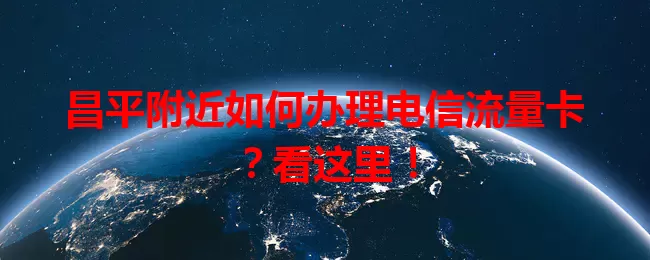 昌平附近如何办理电信流量卡？看这里！