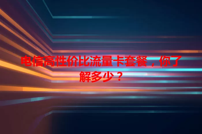 电信高性价比流量卡套餐，你了解多少？