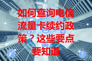如何查询电信流量卡续约政策？这些要点要知道