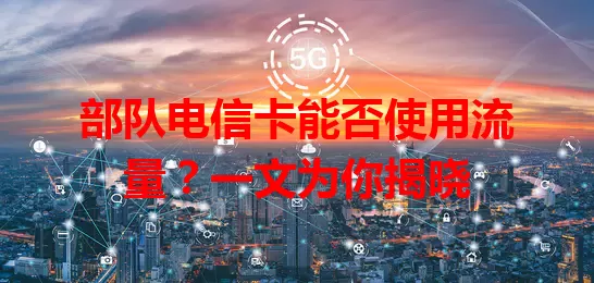 部队电信卡能否使用流量？一文为你揭晓