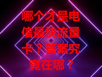 哪个才是电信最快流量卡？答案究竟在哪？