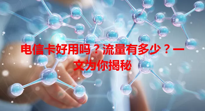 电信卡好用吗？流量有多少？一文为你揭秘