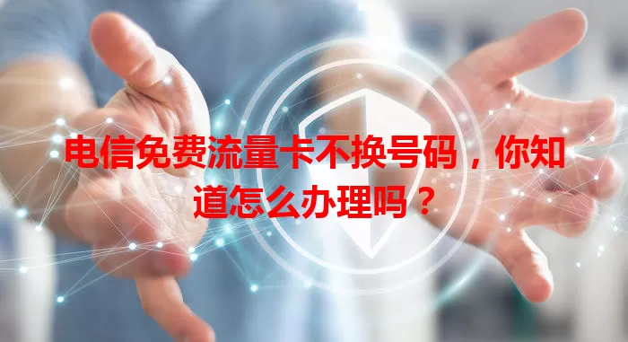 电信免费流量卡不换号码，你知道怎么办理吗？