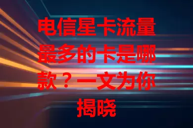 电信星卡流量最多的卡是哪款？一文为你揭晓