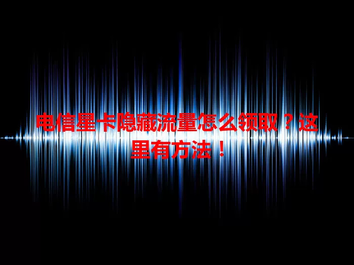 电信星卡隐藏流量怎么领取？这里有方法！
