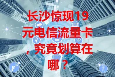 长沙惊现19元电信流量卡，究竟划算在哪？
