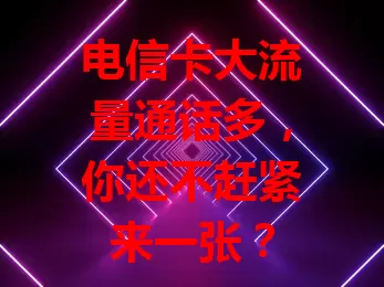 电信卡大流量通话多，你还不赶紧来一张？