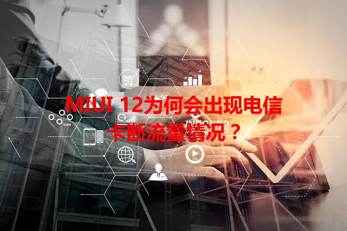 MIUI 12为何会出现电信卡断流量情况？