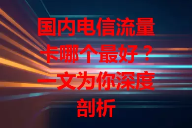 国内电信流量卡哪个最好？一文为你深度剖析