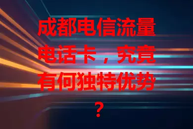 成都电信流量电话卡，究竟有何独特优势？