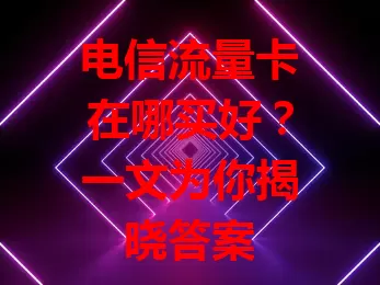 电信流量卡在哪买好？一文为你揭晓答案