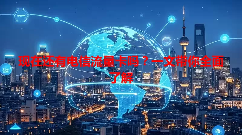 现在还有电信流量卡吗？一文带你全面了解