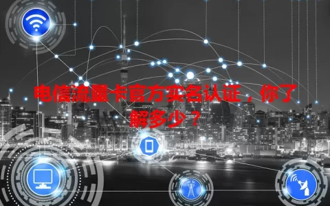 电信流量卡官方实名认证，你了解多少？