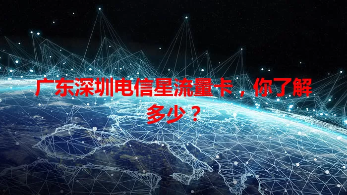 广东深圳电信星流量卡，你了解多少？