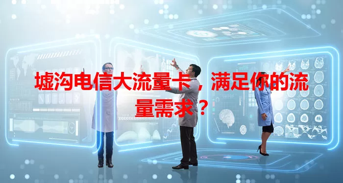 墟沟电信大流量卡，满足你的流量需求？