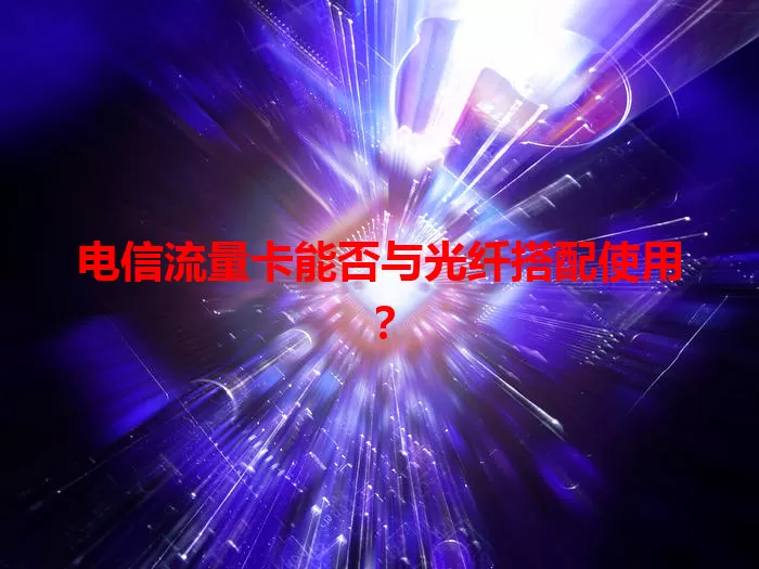 电信流量卡能否与光纤搭配使用？