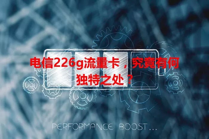 电信226g流量卡，究竟有何独特之处？
