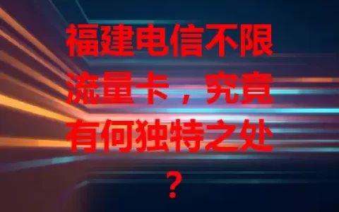 福建电信不限流量卡，究竟有何独特之处？