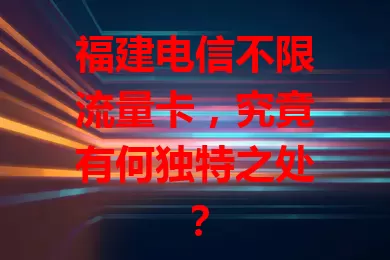 福建电信不限流量卡，究竟有何独特之处？