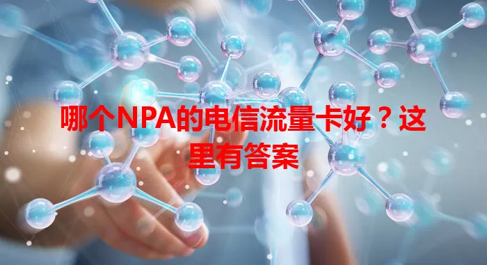 哪个NPA的电信流量卡好？这里有答案