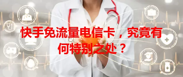 快手免流量电信卡，究竟有何特别之处？