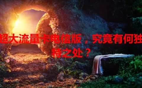 超大流量卡电信版，究竟有何独特之处？