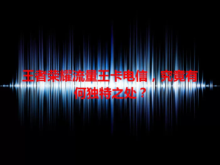 王者荣耀流量王卡电信，究竟有何独特之处？