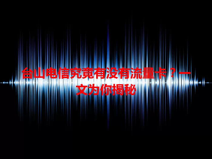 台山电信究竟有没有流量卡？一文为你揭秘