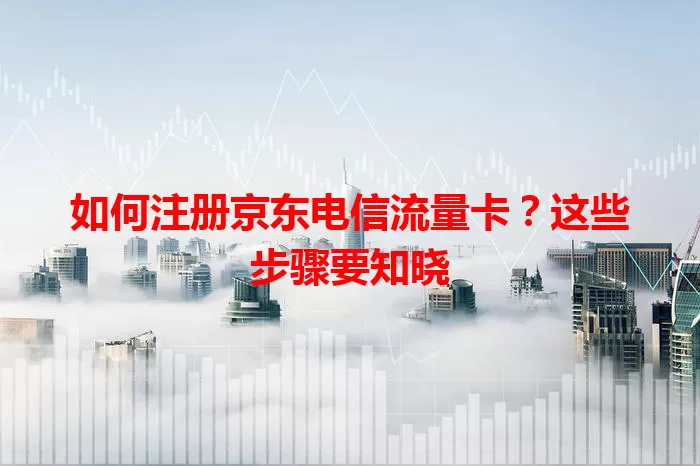 如何注册京东电信流量卡？这些步骤要知晓