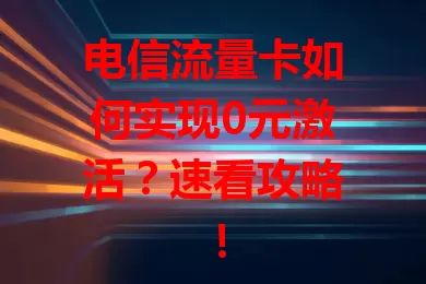 电信流量卡如何实现0元激活？速看攻略！