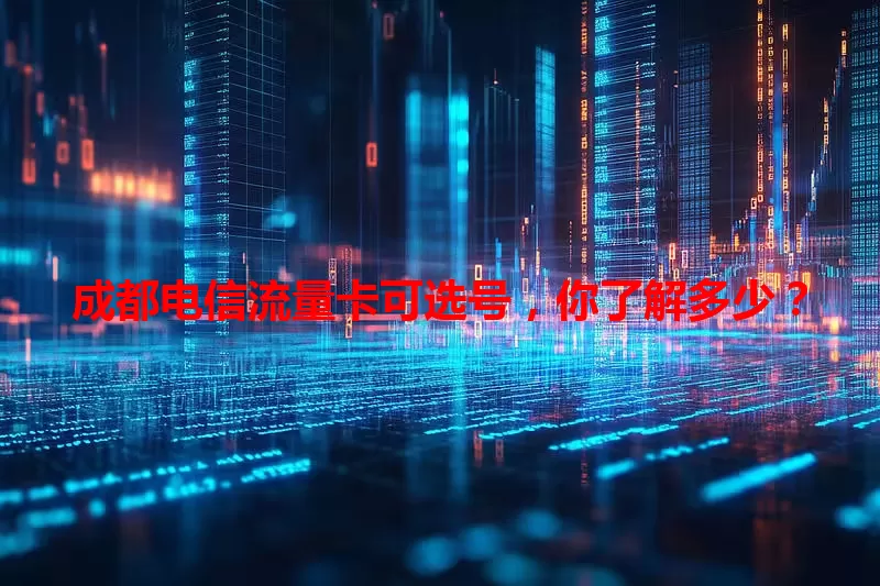 成都电信流量卡可选号，你了解多少？