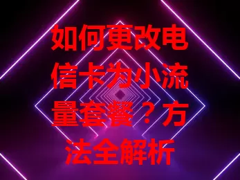 如何更改电信卡为小流量套餐？方法全解析