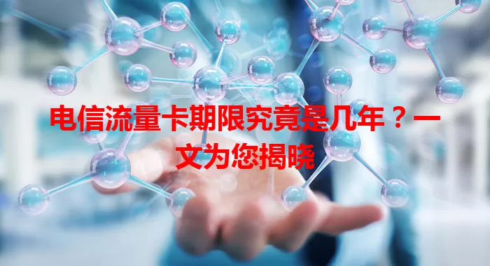 电信流量卡期限究竟是几年？一文为您揭晓