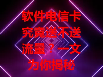 软件电信卡究竟送不送流量？一文为你揭秘