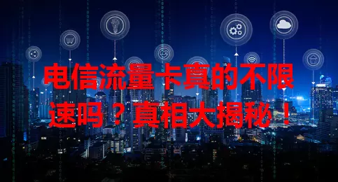 电信流量卡真的不限速吗？真相大揭秘！