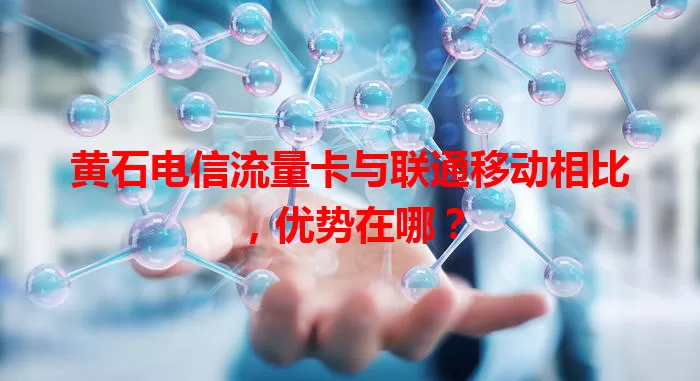 黄石电信流量卡与联通移动相比，优势在哪？