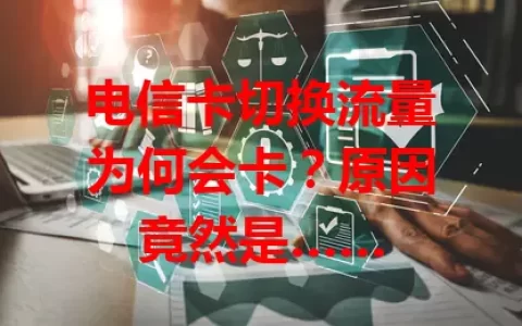 电信卡切换流量为何会卡？原因竟然是……