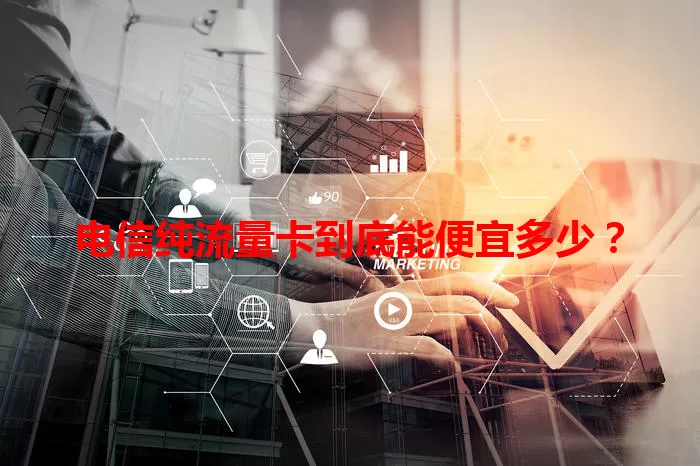 电信纯流量卡到底能便宜多少？