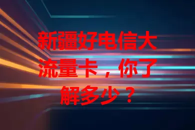 新疆好电信大流量卡，你了解多少？