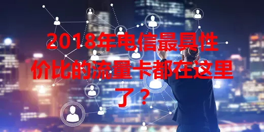2018年电信最具性价比的流量卡都在这里了？