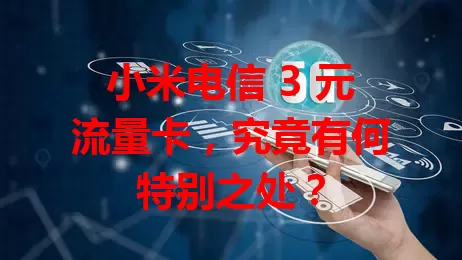 小米电信 3 元流量卡，究竟有何特别之处？