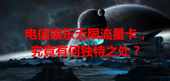 电信娱乐无限流量卡，究竟有何独特之处？