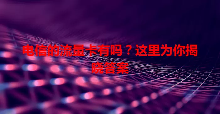 电信的流量卡有吗？这里为你揭晓答案