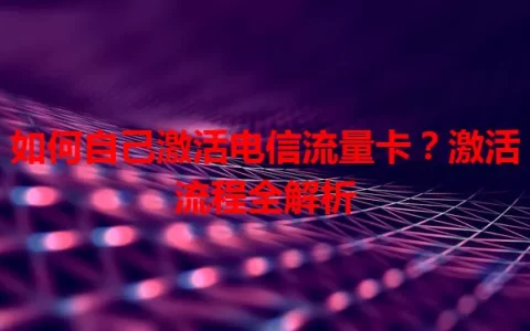 如何自己激活电信流量卡？激活流程全解析
