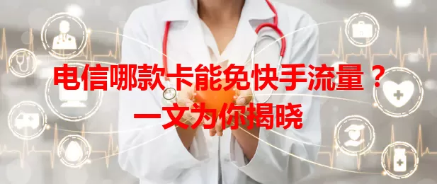电信哪款卡能免快手流量？一文为你揭晓