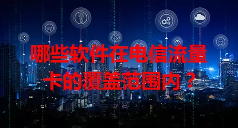 哪些软件在电信流量卡的覆盖范围内？